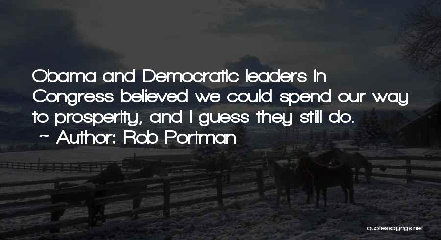 Rob Portman Quotes: Obama And Democratic Leaders In Congress Believed We Could Spend Our Way To Prosperity, And I Guess They Still Do.