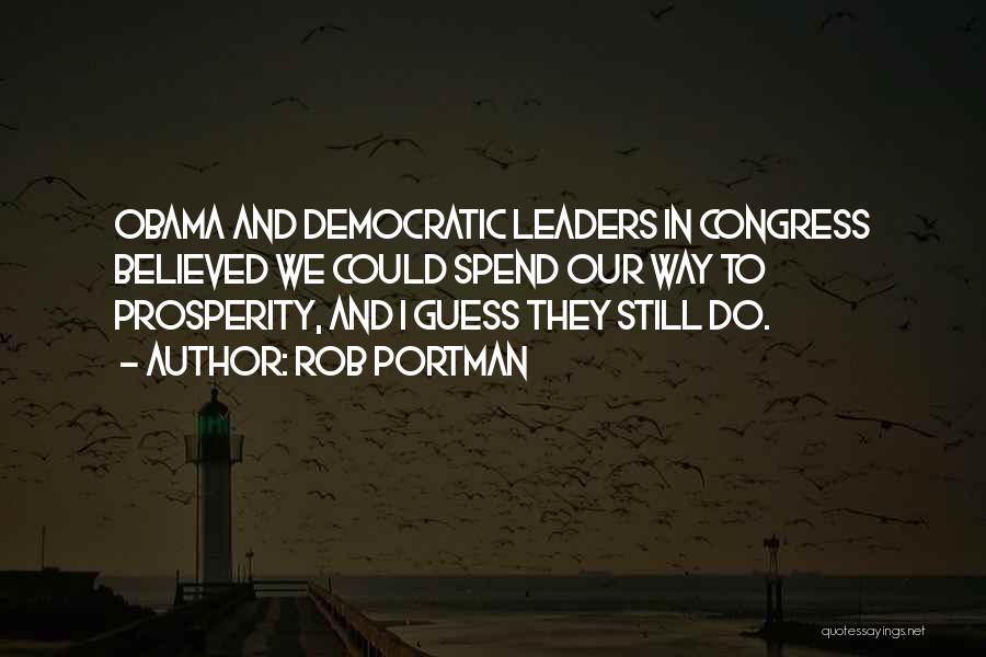 Rob Portman Quotes: Obama And Democratic Leaders In Congress Believed We Could Spend Our Way To Prosperity, And I Guess They Still Do.