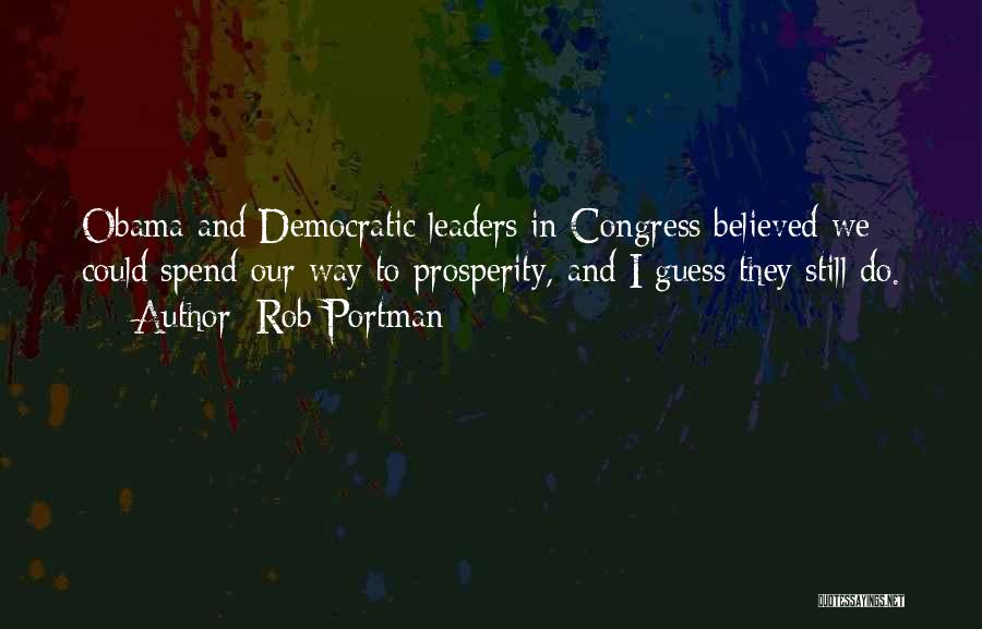 Rob Portman Quotes: Obama And Democratic Leaders In Congress Believed We Could Spend Our Way To Prosperity, And I Guess They Still Do.