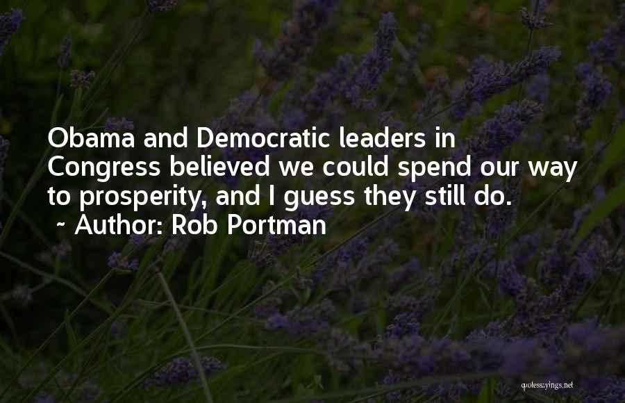 Rob Portman Quotes: Obama And Democratic Leaders In Congress Believed We Could Spend Our Way To Prosperity, And I Guess They Still Do.