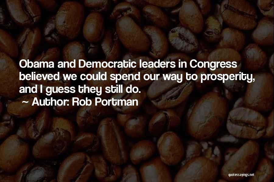 Rob Portman Quotes: Obama And Democratic Leaders In Congress Believed We Could Spend Our Way To Prosperity, And I Guess They Still Do.