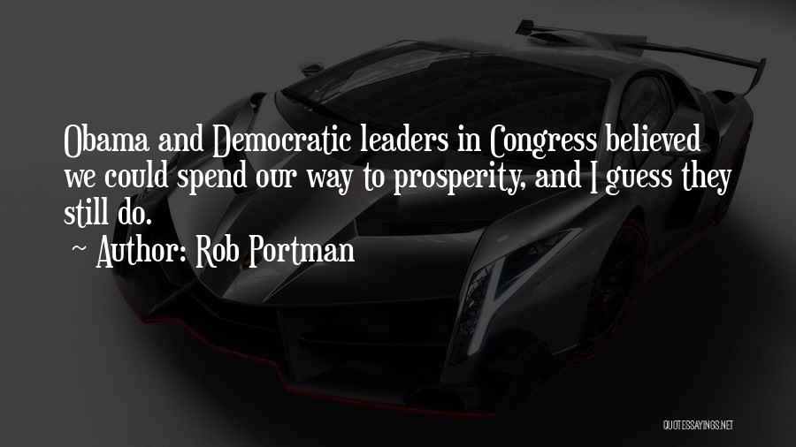 Rob Portman Quotes: Obama And Democratic Leaders In Congress Believed We Could Spend Our Way To Prosperity, And I Guess They Still Do.