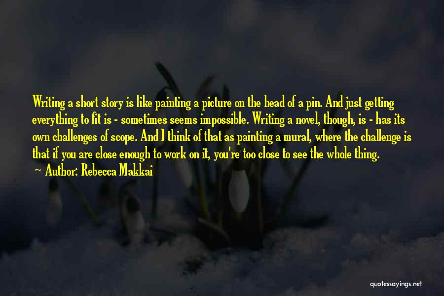 Rebecca Makkai Quotes: Writing A Short Story Is Like Painting A Picture On The Head Of A Pin. And Just Getting Everything To