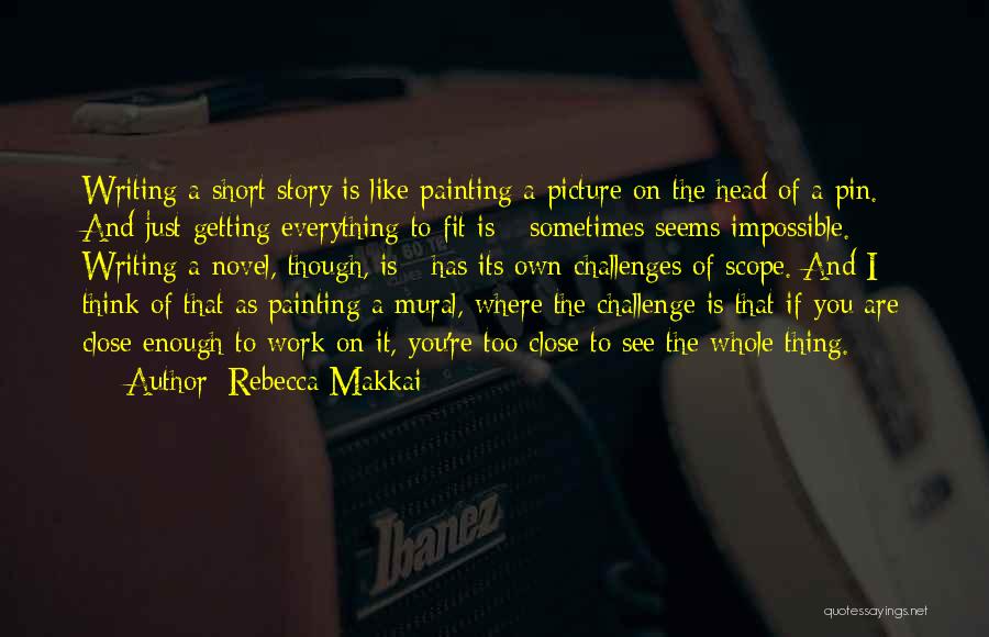Rebecca Makkai Quotes: Writing A Short Story Is Like Painting A Picture On The Head Of A Pin. And Just Getting Everything To
