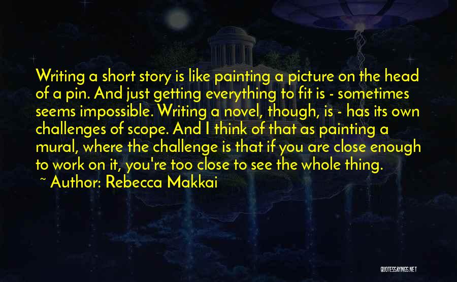 Rebecca Makkai Quotes: Writing A Short Story Is Like Painting A Picture On The Head Of A Pin. And Just Getting Everything To