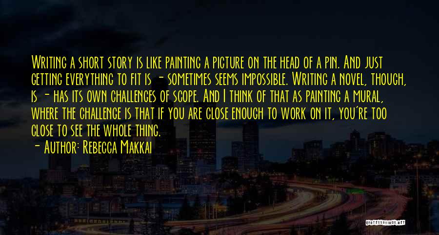 Rebecca Makkai Quotes: Writing A Short Story Is Like Painting A Picture On The Head Of A Pin. And Just Getting Everything To