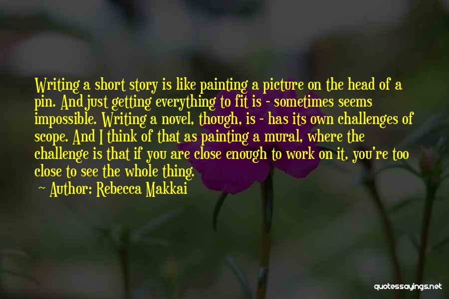 Rebecca Makkai Quotes: Writing A Short Story Is Like Painting A Picture On The Head Of A Pin. And Just Getting Everything To