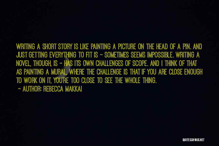 Rebecca Makkai Quotes: Writing A Short Story Is Like Painting A Picture On The Head Of A Pin. And Just Getting Everything To