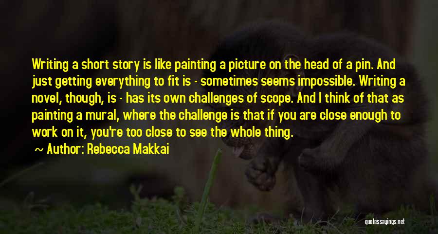 Rebecca Makkai Quotes: Writing A Short Story Is Like Painting A Picture On The Head Of A Pin. And Just Getting Everything To