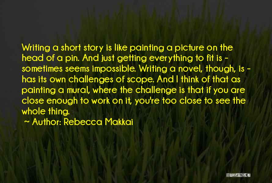 Rebecca Makkai Quotes: Writing A Short Story Is Like Painting A Picture On The Head Of A Pin. And Just Getting Everything To