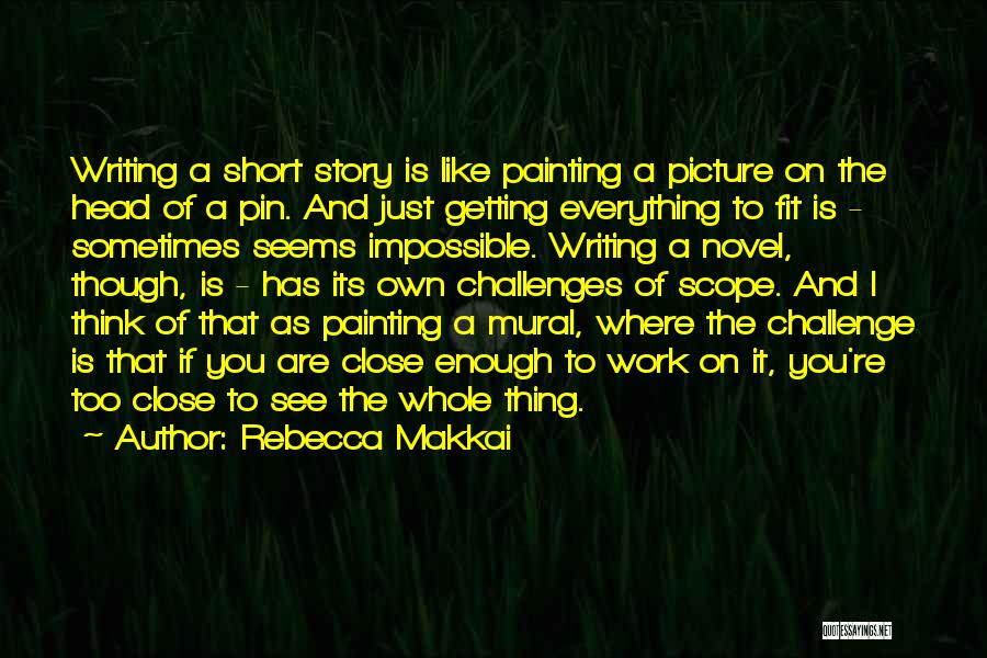 Rebecca Makkai Quotes: Writing A Short Story Is Like Painting A Picture On The Head Of A Pin. And Just Getting Everything To