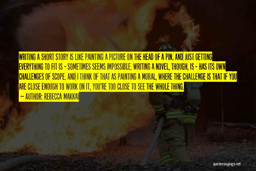 Rebecca Makkai Quotes: Writing A Short Story Is Like Painting A Picture On The Head Of A Pin. And Just Getting Everything To