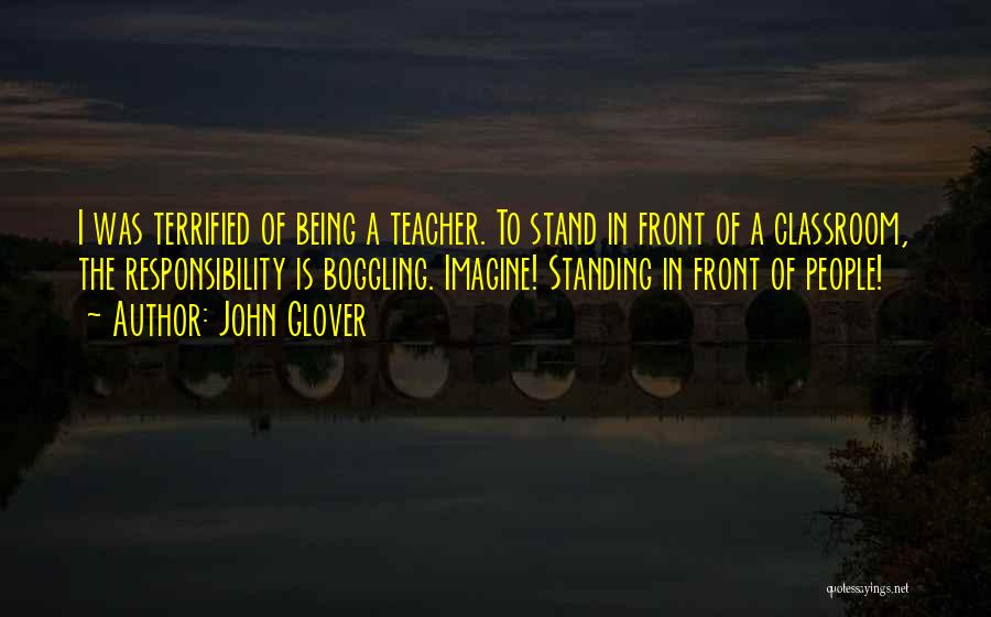 John Glover Quotes: I Was Terrified Of Being A Teacher. To Stand In Front Of A Classroom, The Responsibility Is Boggling. Imagine! Standing