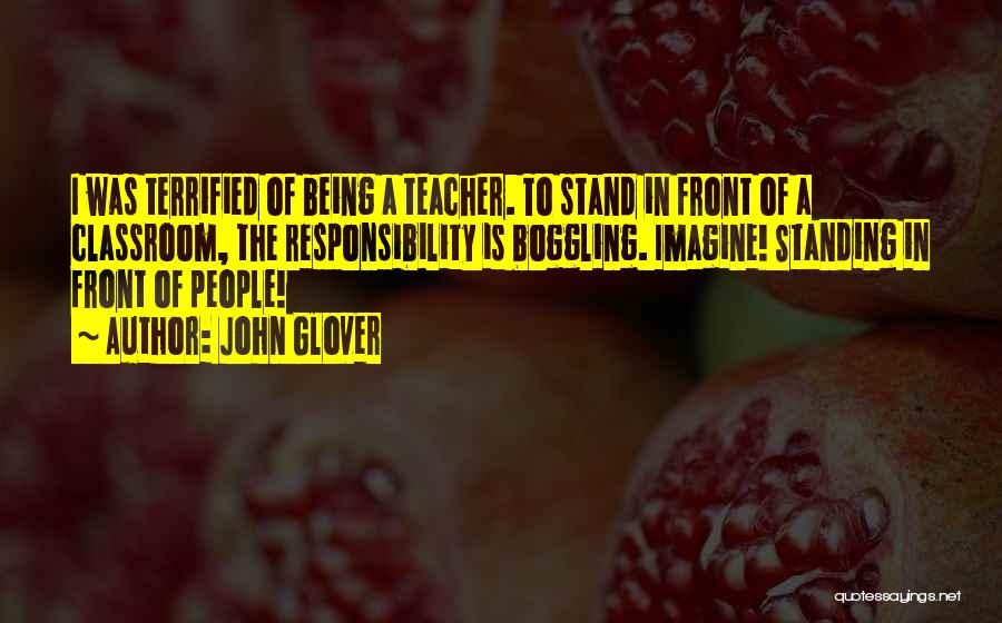 John Glover Quotes: I Was Terrified Of Being A Teacher. To Stand In Front Of A Classroom, The Responsibility Is Boggling. Imagine! Standing