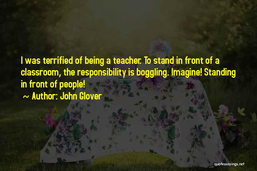 John Glover Quotes: I Was Terrified Of Being A Teacher. To Stand In Front Of A Classroom, The Responsibility Is Boggling. Imagine! Standing