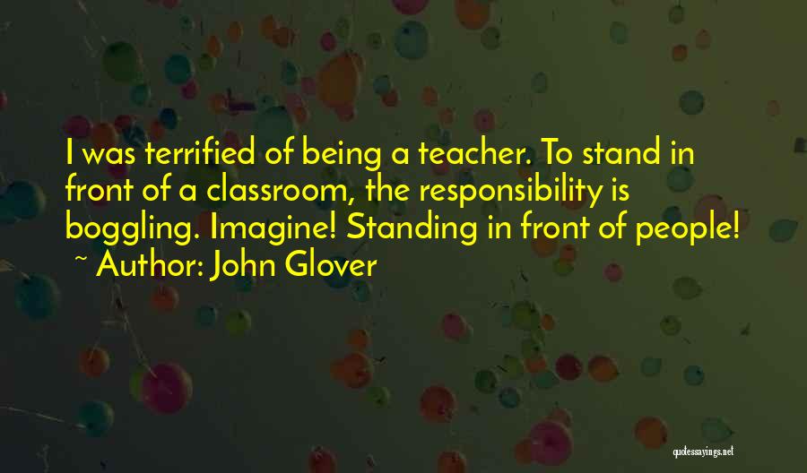 John Glover Quotes: I Was Terrified Of Being A Teacher. To Stand In Front Of A Classroom, The Responsibility Is Boggling. Imagine! Standing