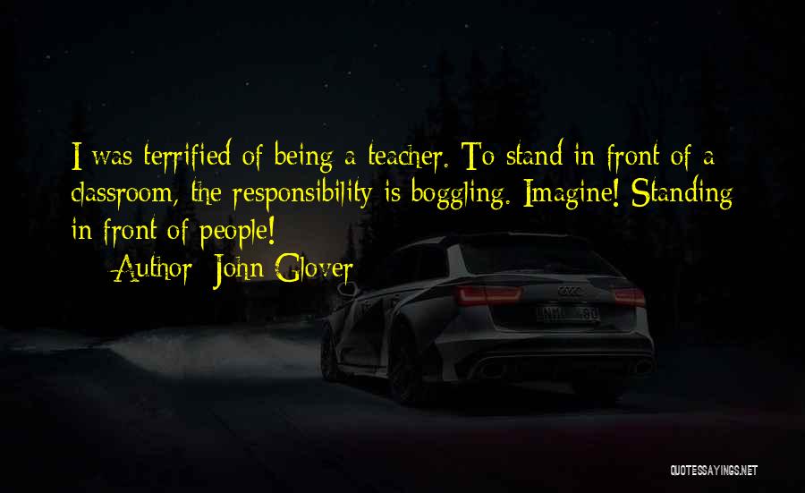 John Glover Quotes: I Was Terrified Of Being A Teacher. To Stand In Front Of A Classroom, The Responsibility Is Boggling. Imagine! Standing