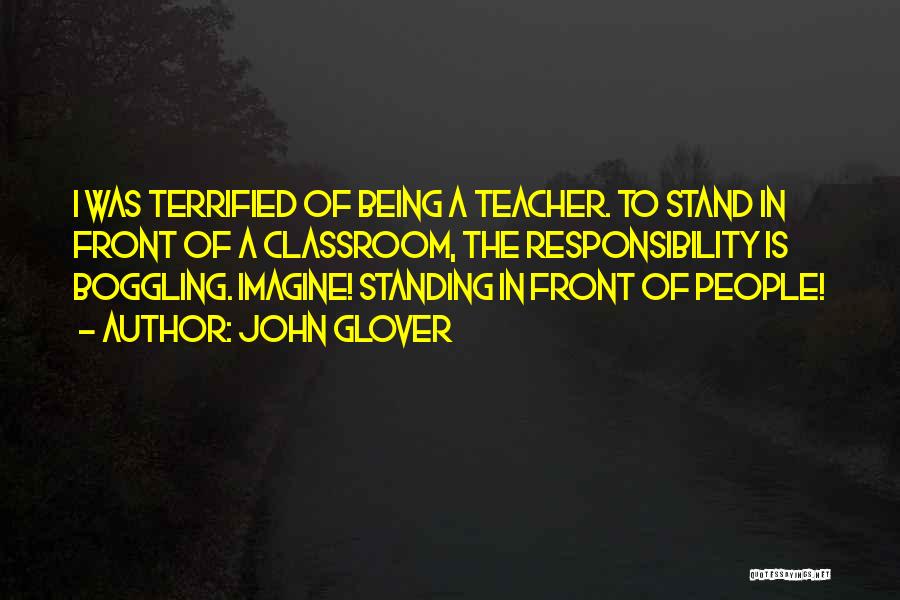 John Glover Quotes: I Was Terrified Of Being A Teacher. To Stand In Front Of A Classroom, The Responsibility Is Boggling. Imagine! Standing