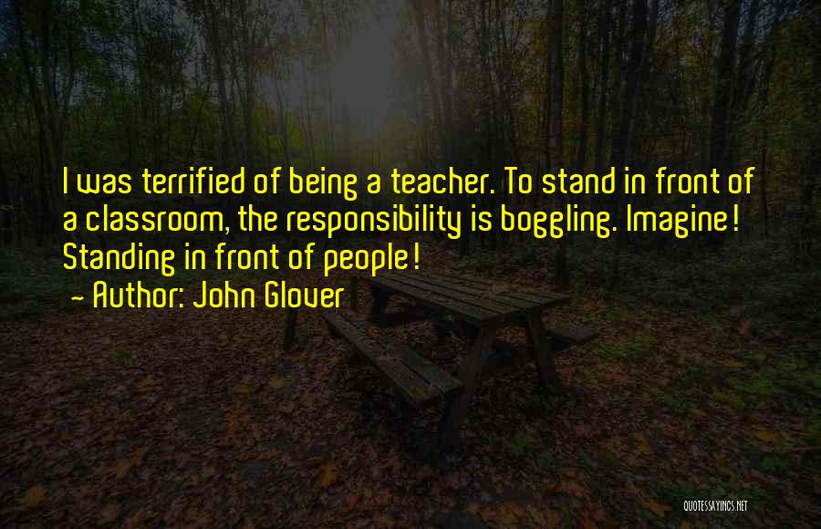 John Glover Quotes: I Was Terrified Of Being A Teacher. To Stand In Front Of A Classroom, The Responsibility Is Boggling. Imagine! Standing
