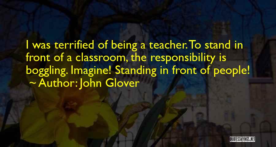 John Glover Quotes: I Was Terrified Of Being A Teacher. To Stand In Front Of A Classroom, The Responsibility Is Boggling. Imagine! Standing