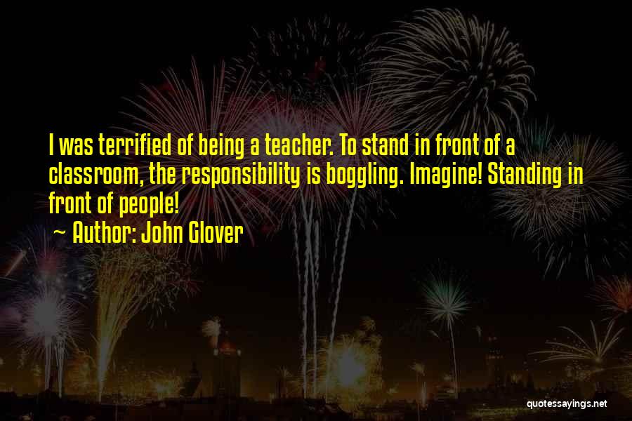 John Glover Quotes: I Was Terrified Of Being A Teacher. To Stand In Front Of A Classroom, The Responsibility Is Boggling. Imagine! Standing