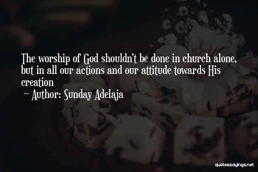 Sunday Adelaja Quotes: The Worship Of God Shouldn't Be Done In Church Alone, But In All Our Actions And Our Attitude Towards His