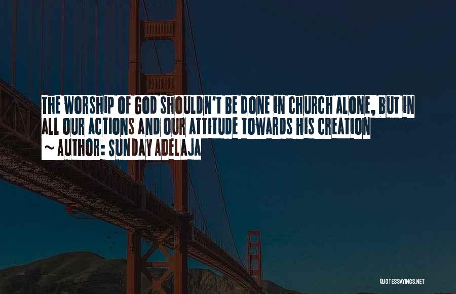 Sunday Adelaja Quotes: The Worship Of God Shouldn't Be Done In Church Alone, But In All Our Actions And Our Attitude Towards His