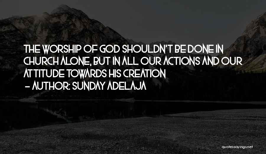 Sunday Adelaja Quotes: The Worship Of God Shouldn't Be Done In Church Alone, But In All Our Actions And Our Attitude Towards His