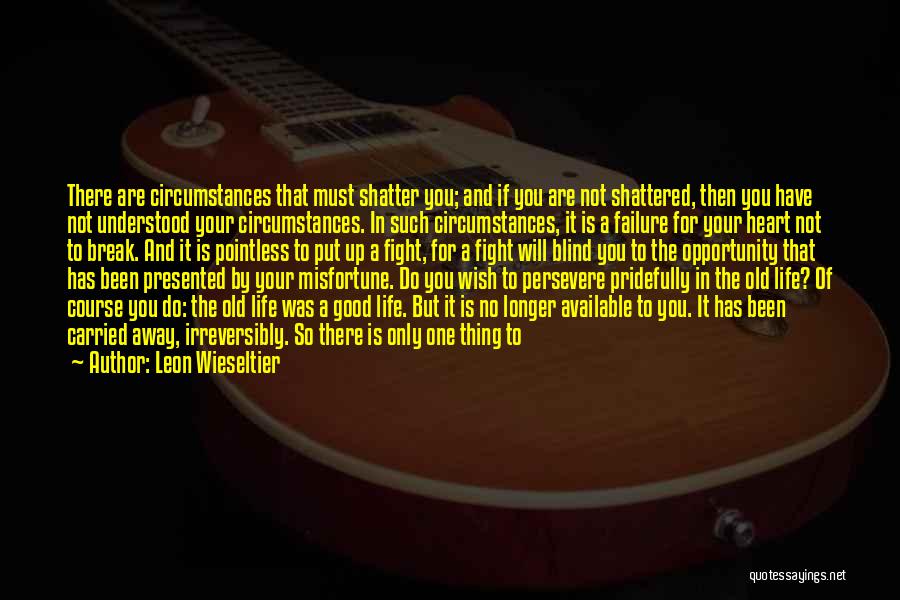 Leon Wieseltier Quotes: There Are Circumstances That Must Shatter You; And If You Are Not Shattered, Then You Have Not Understood Your Circumstances.