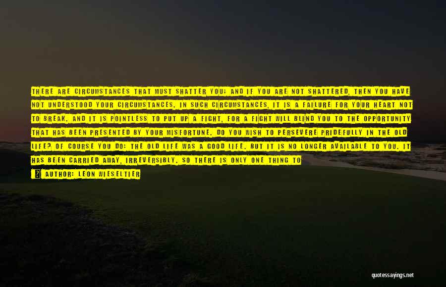Leon Wieseltier Quotes: There Are Circumstances That Must Shatter You; And If You Are Not Shattered, Then You Have Not Understood Your Circumstances.
