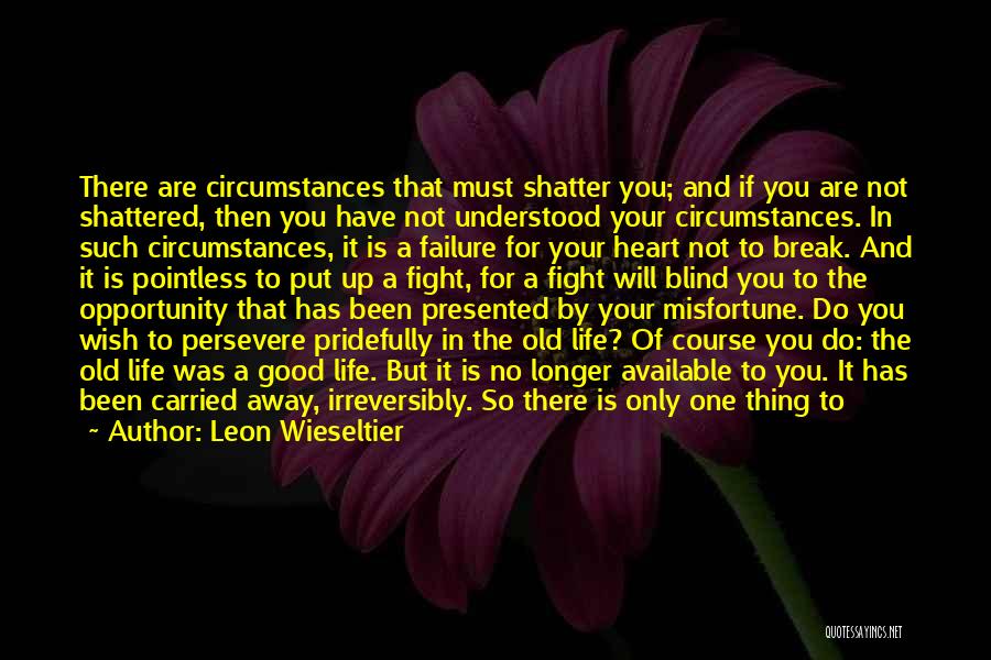 Leon Wieseltier Quotes: There Are Circumstances That Must Shatter You; And If You Are Not Shattered, Then You Have Not Understood Your Circumstances.