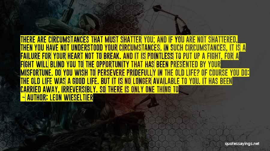 Leon Wieseltier Quotes: There Are Circumstances That Must Shatter You; And If You Are Not Shattered, Then You Have Not Understood Your Circumstances.