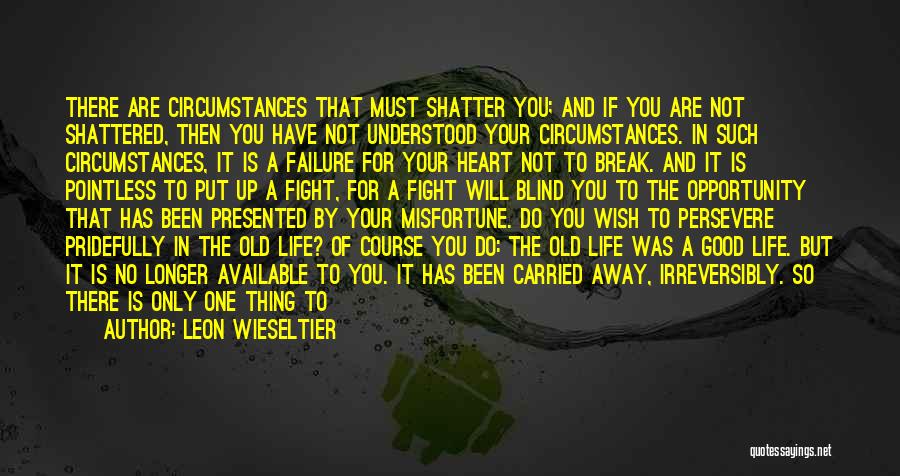 Leon Wieseltier Quotes: There Are Circumstances That Must Shatter You; And If You Are Not Shattered, Then You Have Not Understood Your Circumstances.