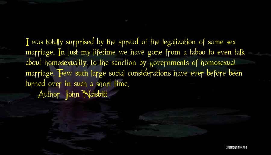 John Naisbitt Quotes: I Was Totally Surprised By The Spread Of The Legalization Of Same-sex Marriage. In Just My Lifetime We Have Gone