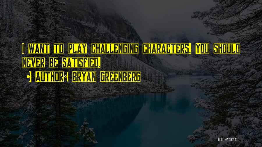 Bryan Greenberg Quotes: I Want To Play Challenging Characters. You Should Never Be Satisfied.