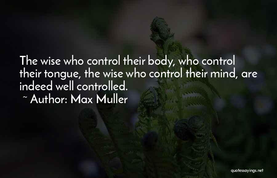 Max Muller Quotes: The Wise Who Control Their Body, Who Control Their Tongue, The Wise Who Control Their Mind, Are Indeed Well Controlled.