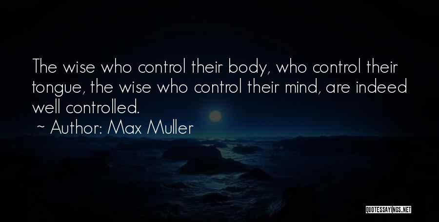 Max Muller Quotes: The Wise Who Control Their Body, Who Control Their Tongue, The Wise Who Control Their Mind, Are Indeed Well Controlled.