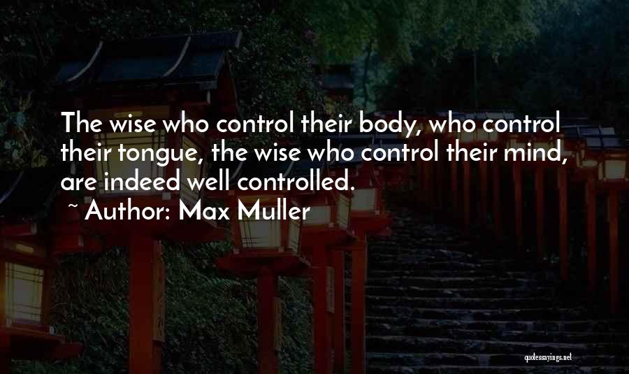 Max Muller Quotes: The Wise Who Control Their Body, Who Control Their Tongue, The Wise Who Control Their Mind, Are Indeed Well Controlled.