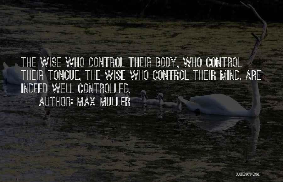 Max Muller Quotes: The Wise Who Control Their Body, Who Control Their Tongue, The Wise Who Control Their Mind, Are Indeed Well Controlled.