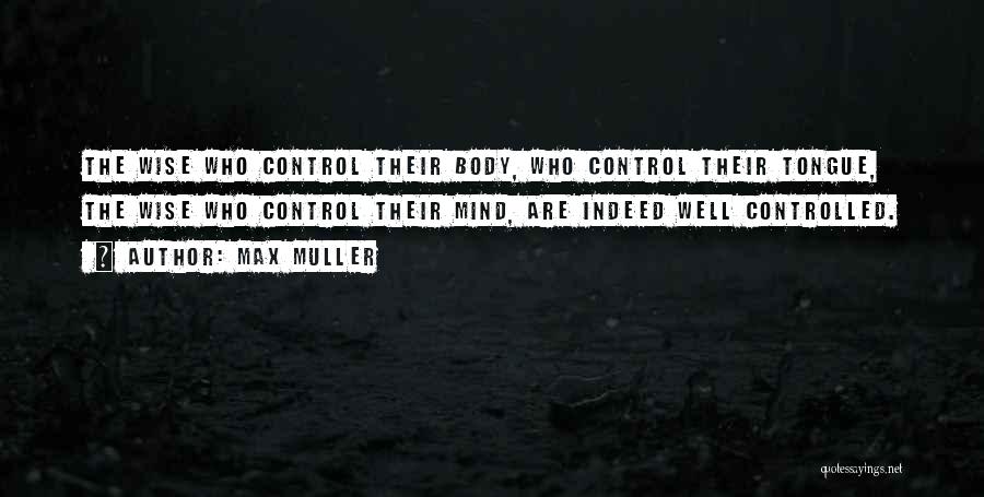 Max Muller Quotes: The Wise Who Control Their Body, Who Control Their Tongue, The Wise Who Control Their Mind, Are Indeed Well Controlled.