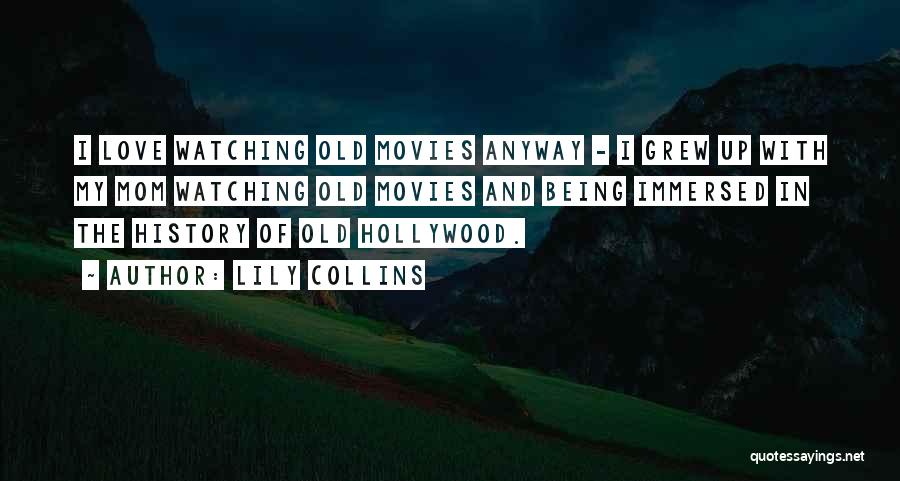 Lily Collins Quotes: I Love Watching Old Movies Anyway - I Grew Up With My Mom Watching Old Movies And Being Immersed In