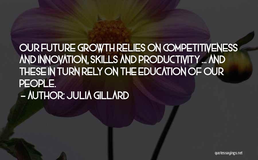 Julia Gillard Quotes: Our Future Growth Relies On Competitiveness And Innovation, Skills And Productivity ... And These In Turn Rely On The Education