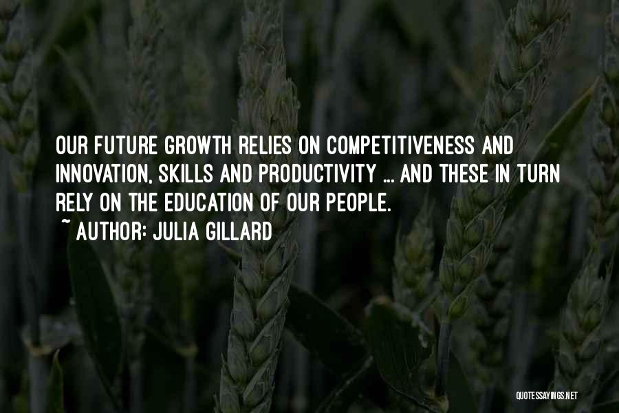 Julia Gillard Quotes: Our Future Growth Relies On Competitiveness And Innovation, Skills And Productivity ... And These In Turn Rely On The Education