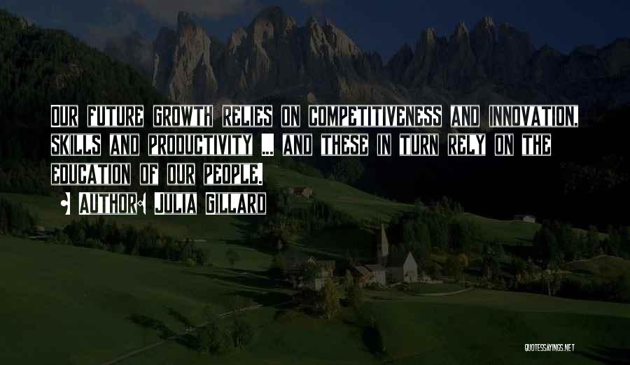 Julia Gillard Quotes: Our Future Growth Relies On Competitiveness And Innovation, Skills And Productivity ... And These In Turn Rely On The Education