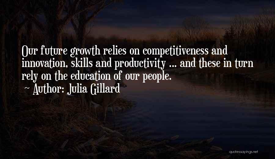 Julia Gillard Quotes: Our Future Growth Relies On Competitiveness And Innovation, Skills And Productivity ... And These In Turn Rely On The Education