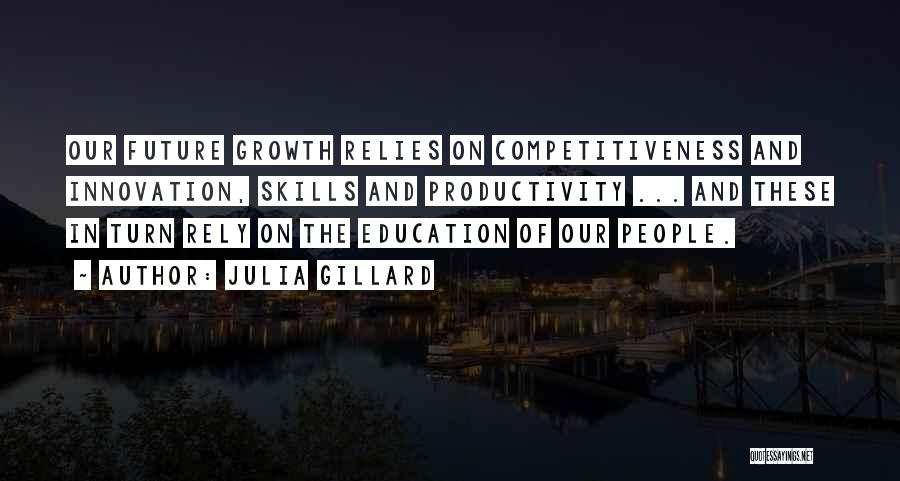 Julia Gillard Quotes: Our Future Growth Relies On Competitiveness And Innovation, Skills And Productivity ... And These In Turn Rely On The Education