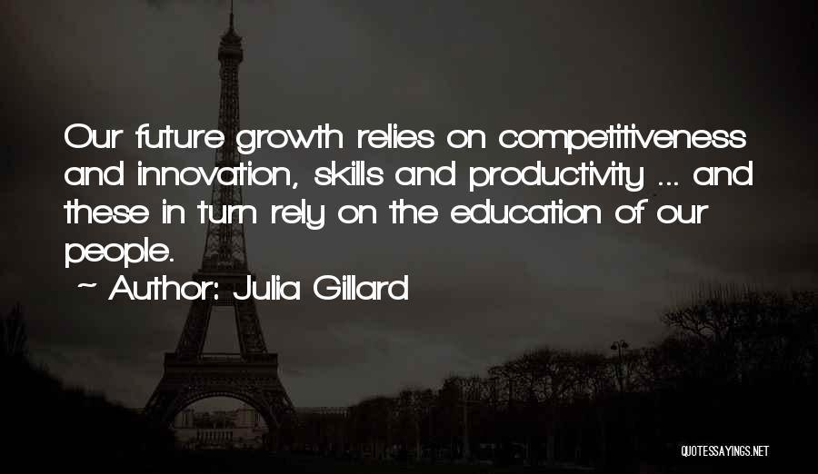 Julia Gillard Quotes: Our Future Growth Relies On Competitiveness And Innovation, Skills And Productivity ... And These In Turn Rely On The Education