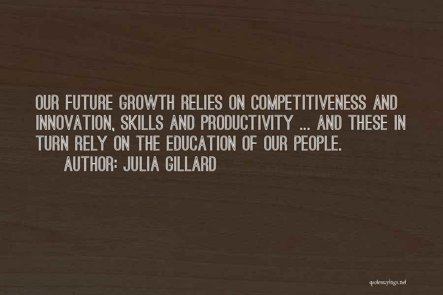 Julia Gillard Quotes: Our Future Growth Relies On Competitiveness And Innovation, Skills And Productivity ... And These In Turn Rely On The Education