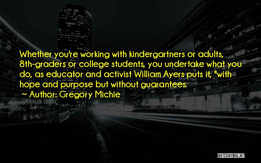 Gregory Michie Quotes: Whether You're Working With Kindergartners Or Adults, 8th-graders Or College Students, You Undertake What You Do, As Educator And Activist