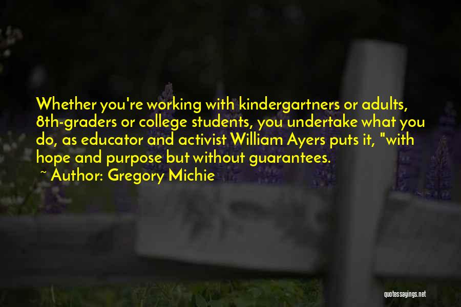 Gregory Michie Quotes: Whether You're Working With Kindergartners Or Adults, 8th-graders Or College Students, You Undertake What You Do, As Educator And Activist